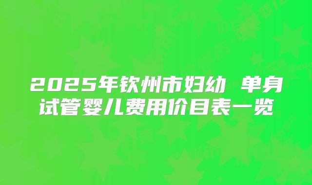 2025年钦州市妇幼 单身试管婴儿费用价目表一览