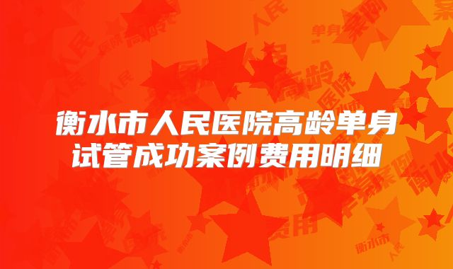 衡水市人民医院高龄单身试管成功案例费用明细