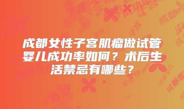 成都女性子宫肌瘤做试管婴儿成功率如何?术后生活禁忌有哪些?