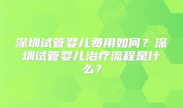 深圳试管婴儿费用如何?深圳试管婴儿治疗流程是什么?