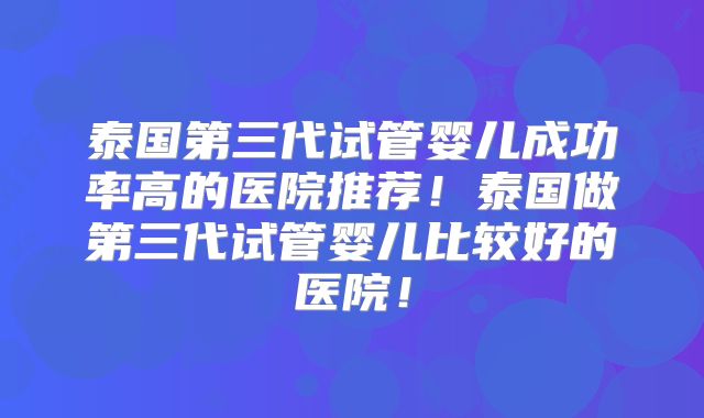 泰国第三代试管婴儿成功率高的医院推荐!泰国做第三代试管婴儿比较好的医院!
