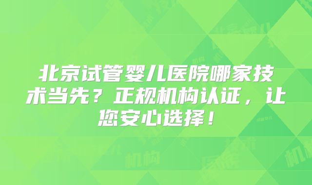 北京试管婴儿医院哪家技术当先?正规机构认证,让您安心选择!