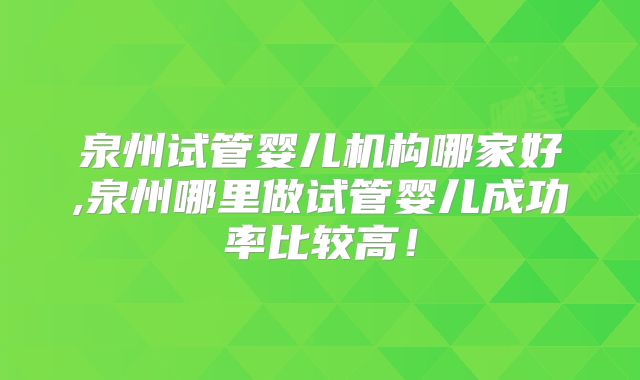 泉州试管婴儿机构哪家好,泉州哪里做试管婴儿成功率比较高!