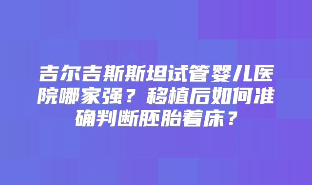 吉尔吉斯斯坦试管婴儿医院哪家强？移植后如何准确判断胚胎着床？