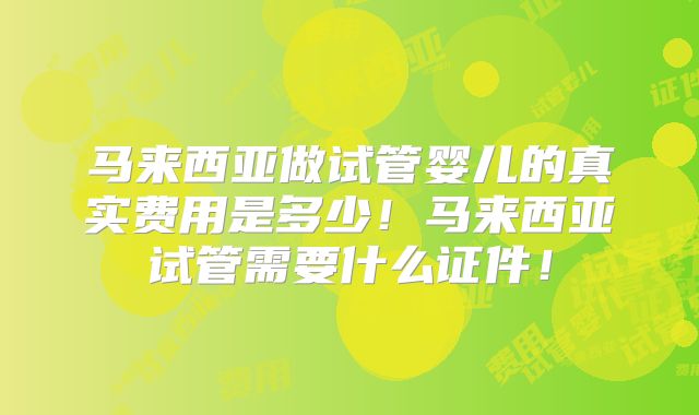 马来西亚做试管婴儿的真实费用是多少！马来西亚试管需要什么证件！