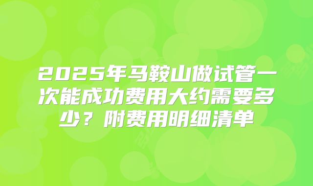 2025年马鞍山做试管一次能成功费用大约需要多少?附费用明细清单