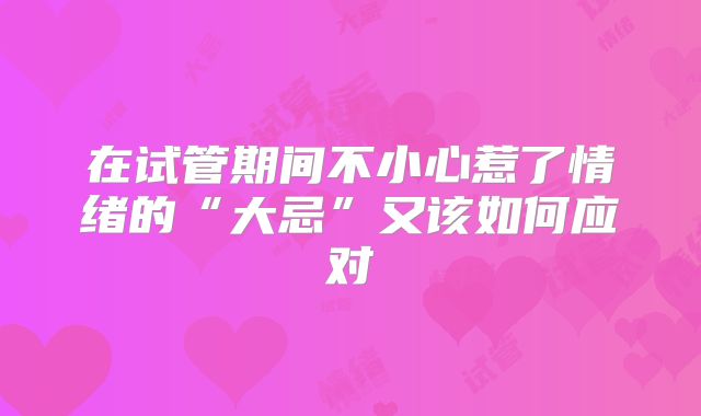 在试管期间不小心惹了情绪的“大忌”又该如何应对