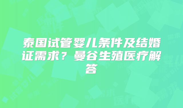 泰国试管婴儿条件及结婚证需求？曼谷生殖医疗解答