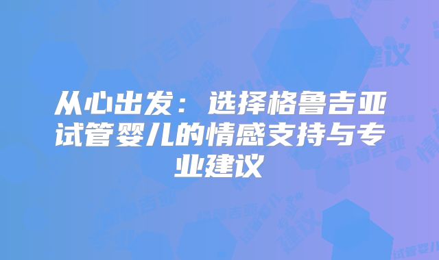 从心出发:选择格鲁吉亚试管婴儿的情感支持与专业建议