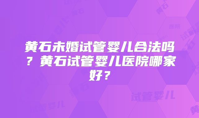 黄石未婚试管婴儿合法吗?黄石试管婴儿医院哪家好?