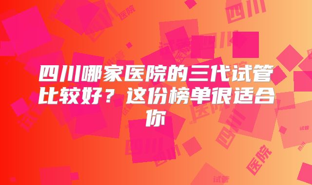 四川哪家医院的三代试管比较好？这份榜单很适合你