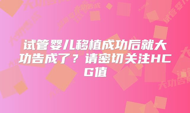 试管婴儿移植成功后就大功告成了?请密切关注HCG值
