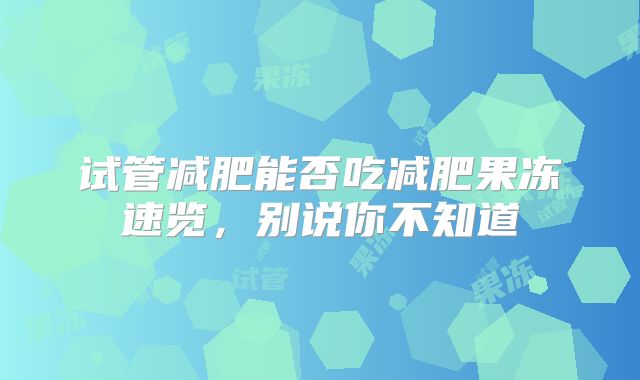 试管减肥能否吃减肥果冻速览,别说你不知道