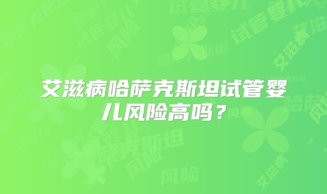 艾滋病哈萨克斯坦试管婴儿风险高吗?
