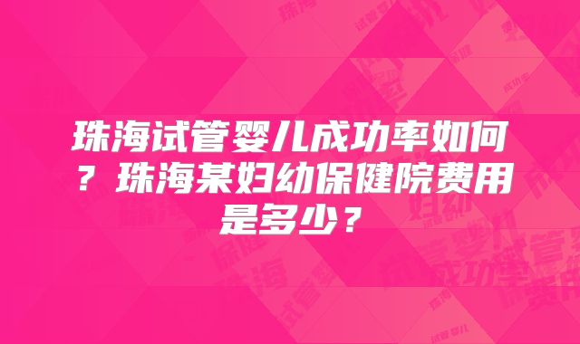 珠海试管婴儿成功率如何？珠海某妇幼保健院费用是多少？