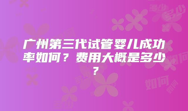 广州第三代试管婴儿成功率如何？费用大概是多少？