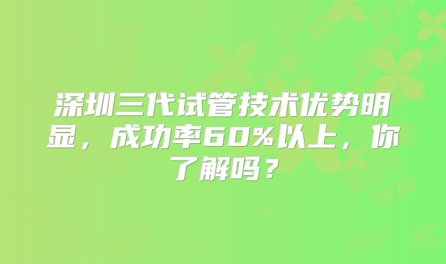 深圳三代试管技术优势明显,成功率60%以上,你了解吗?