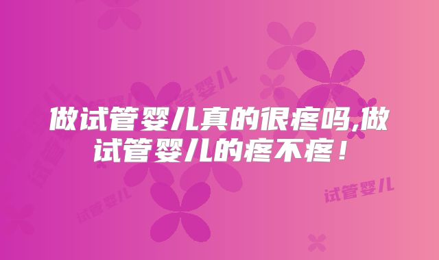 做试管婴儿真的很疼吗,做试管婴儿的疼不疼!