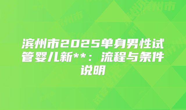 滨州市2025单身男性试管婴儿新**：流程与条件说明