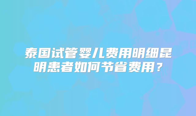 泰国试管婴儿费用明细昆明患者如何节省费用？