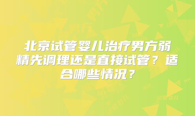 北京试管婴儿治疗男方弱精先调理还是直接试管?适合哪些情况?