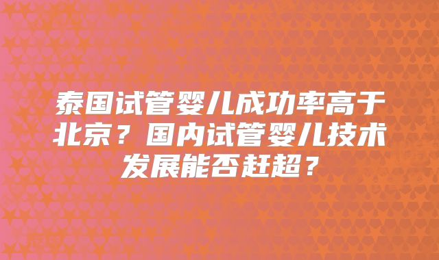 泰国试管婴儿成功率高于北京？国内试管婴儿技术发展能否赶超？