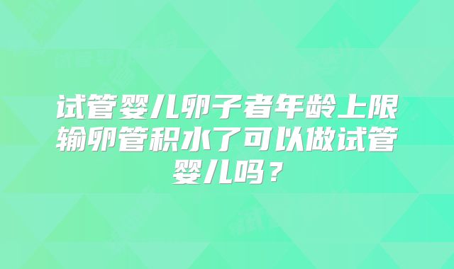 试管婴儿卵子者年龄上限输卵管积水了可以做试管婴儿吗?