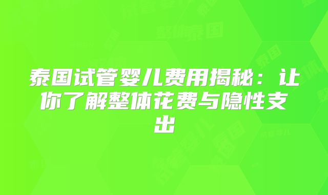 泰国试管婴儿费用揭秘：让你了解整体花费与隐性支出