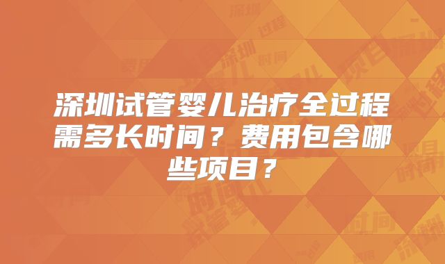 深圳试管婴儿治疗全过程需多长时间?费用包含哪些项目?