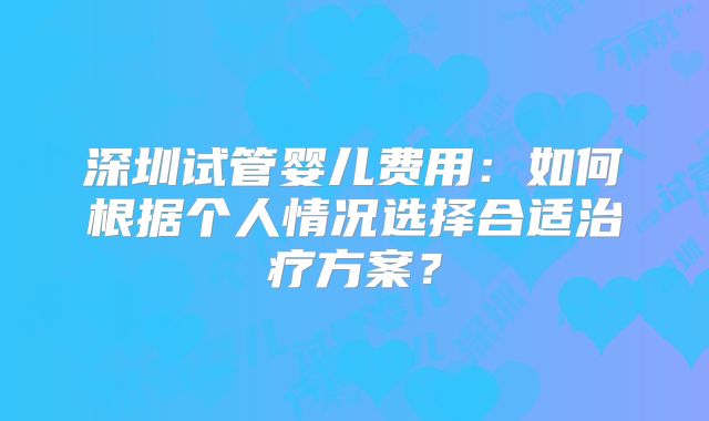 深圳试管婴儿费用：如何根据个人情况选择合适治疗方案？
