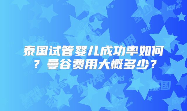 泰国试管婴儿成功率如何?曼谷费用大概多少?