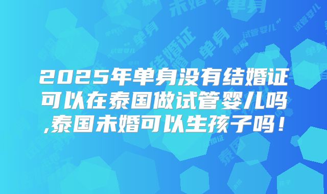 2025年单身没有结婚证可以在泰国做试管婴儿吗,泰国未婚可以生孩子吗！