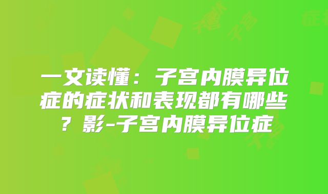 一文读懂：子宫内膜异位症的症状和表现都有哪些？影-子宫内膜异位症