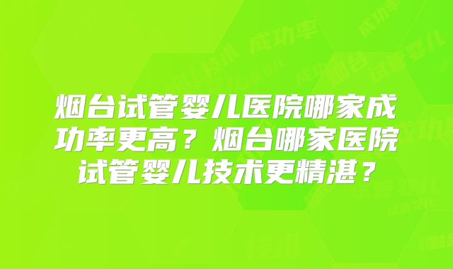 烟台试管婴儿医院哪家成功率更高?烟台哪家医院试管婴儿技术更精湛?