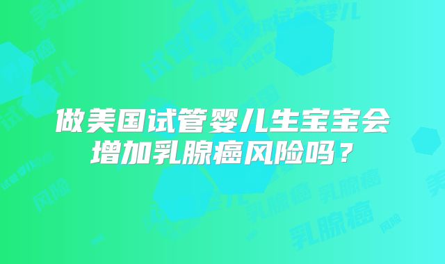 做美国试管婴儿生宝宝会增加乳腺癌风险吗？