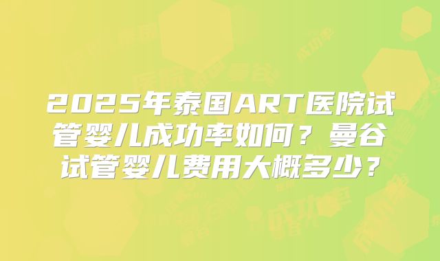 2025年泰国ART医院试管婴儿成功率如何?曼谷试管婴儿费用大概多少?