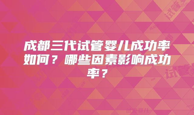 成都三代试管婴儿成功率如何?哪些因素影响成功率?