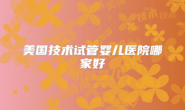 美国技术试管婴儿医院哪家好