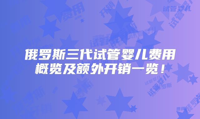 俄罗斯三代试管婴儿费用概览及额外开销一览!