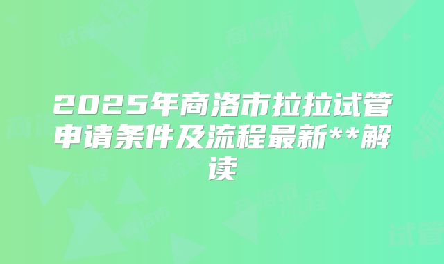 2025年商洛市拉拉试管申请条件及流程最新**解读