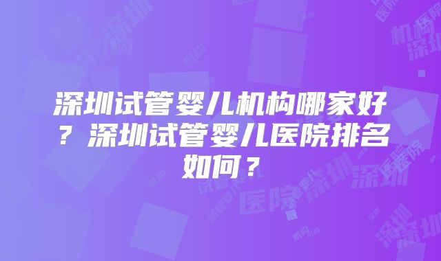 深圳试管婴儿机构哪家好?深圳试管婴儿医院排名如何?