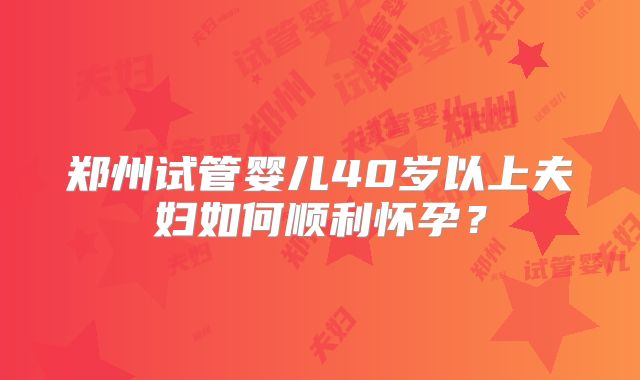 郑州试管婴儿40岁以上夫妇如何顺利怀孕？