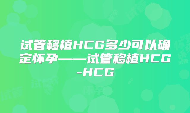 试管移植HCG多少可以确定怀孕——试管移植HCG-HCG