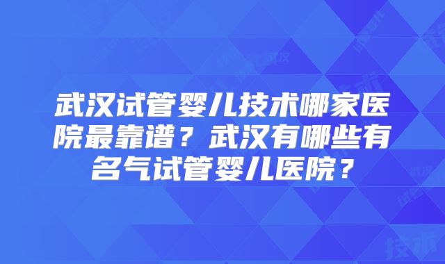 武汉试管婴儿技术哪家医院最靠谱?武汉有哪些有名气试管婴儿医院?