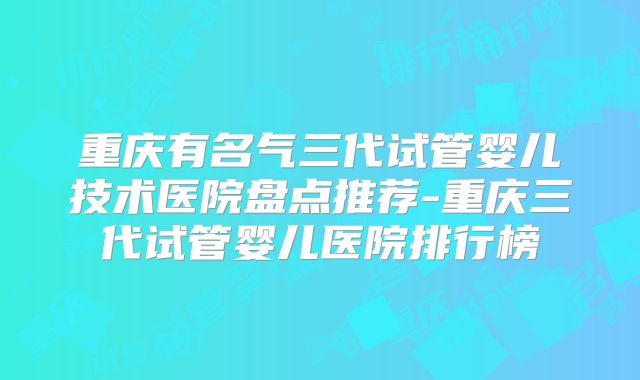 重庆有名气三代试管婴儿技术医院盘点推荐-重庆三代试管婴儿医院排行榜