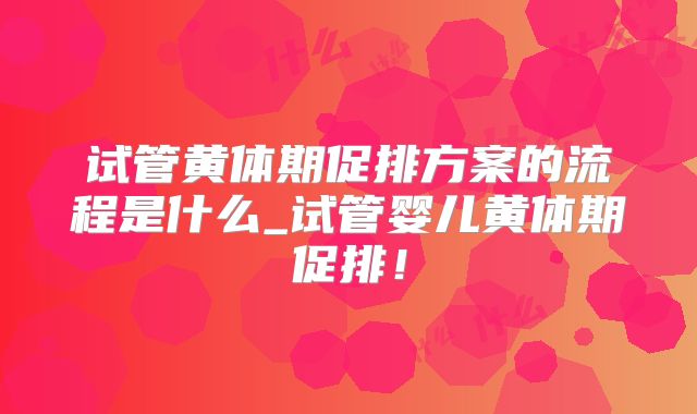 试管黄体期促排方案的流程是什么_试管婴儿黄体期促排!
