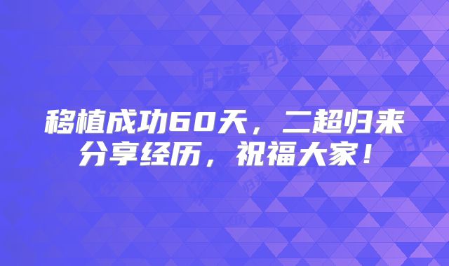 移植成功60天，二超归来分享经历，祝福大家！