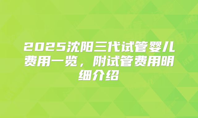 2025沈阳三代试管婴儿费用一览,附试管费用明细介绍