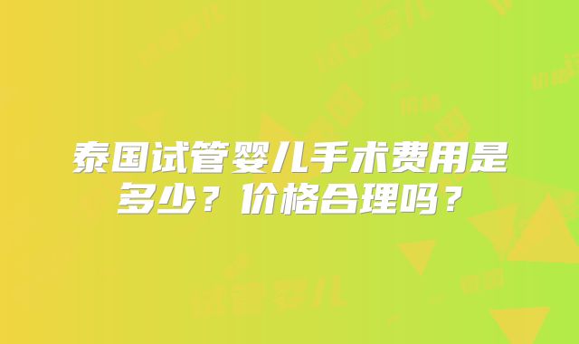 泰国试管婴儿手术费用是多少?价格合理吗?