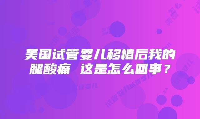 美国试管婴儿移植后我的腿酸痛 这是怎么回事？